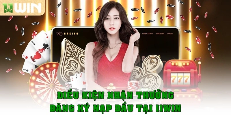 Điều kiện nhận thưởng đăng ký nạp đầu tại 11win