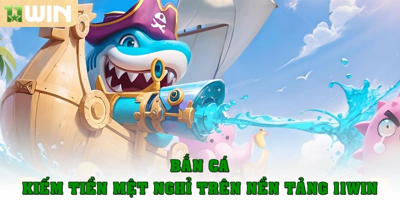 Chơi bắn cá kiếm tiền mệt nghỉ trên nền tảng 11WIN