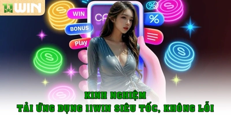 Kinh nghiệm tải ứng dụng 11Win siêu tốc, không lỗi