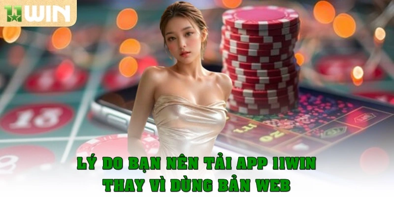 Lý do bạn nên tải app 11Win thay vì dùng bản web