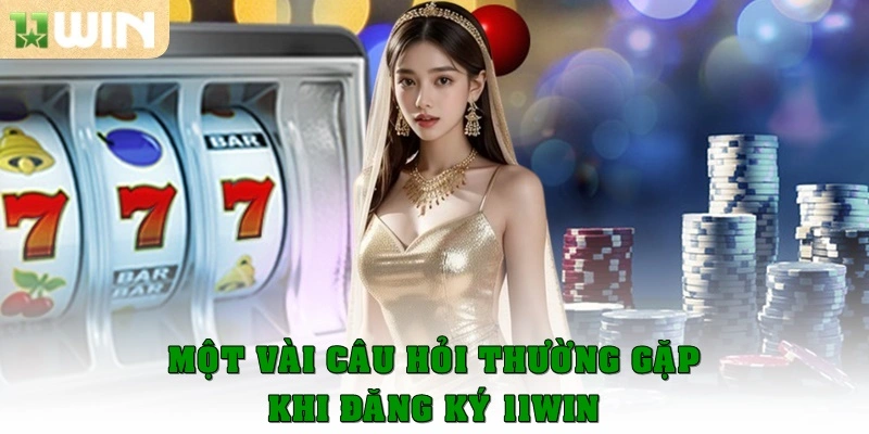 Một vài câu hỏi thường gặp khi đăng ký 11Win