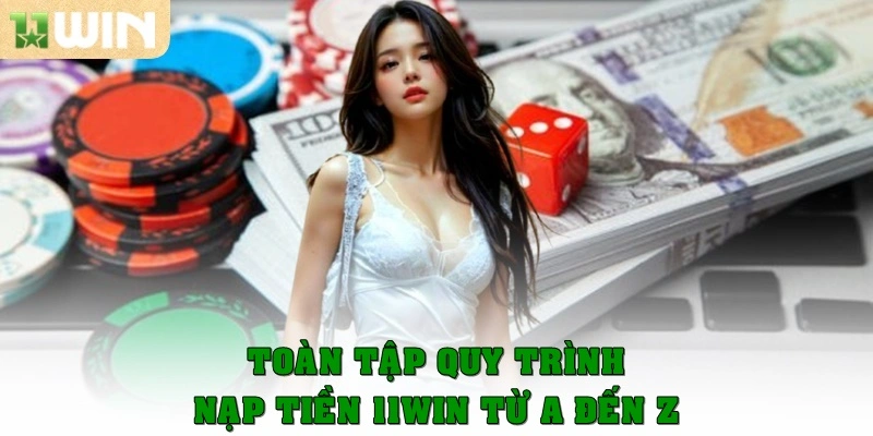 Toàn tập quy trình nạp tiền 11Win từ A đến Z